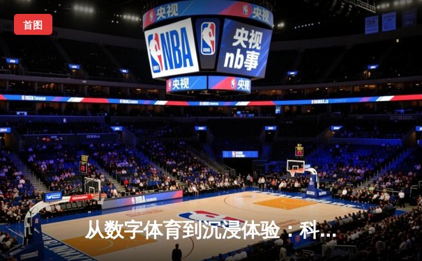 从数字体育到沉浸体验：科技如何重塑现代体育观赏生态