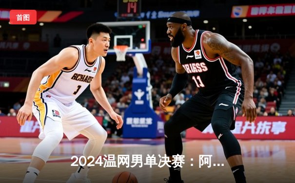 2024温网男单决赛：阿尔卡拉斯五盘险胜德约科维奇，成功卫冕创历史