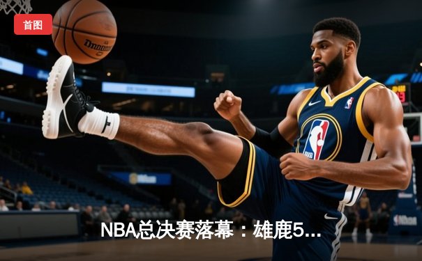 NBA总决赛落幕：雄鹿50年后再夺冠，字母哥50分创历史