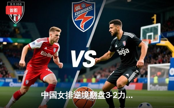 中国女排逆境翻盘3-2力克巴西，李盈莹狂砍28分闪耀世界联赛